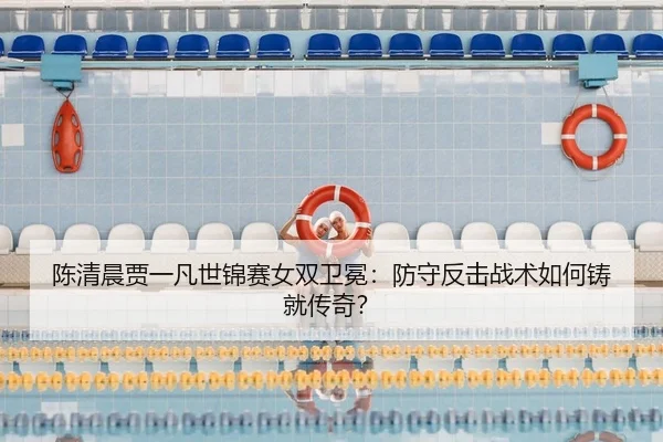 陈清晨贾一凡世锦赛女双卫冕：防守反击战术如何铸就传奇？